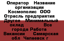 Оператор › Название организации ­ Космополис, ООО › Отрасль предприятия ­ Другое › Минимальный оклад ­ 25 000 - Все города Работа » Вакансии   . Самарская обл.,Чапаевск г.